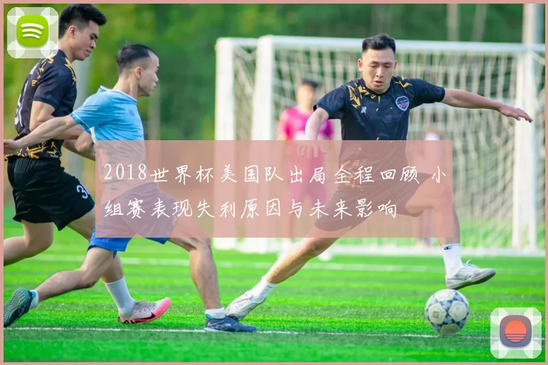 2018世界杯美国队出局全程回顾 小组赛表现失利原因与未来影响