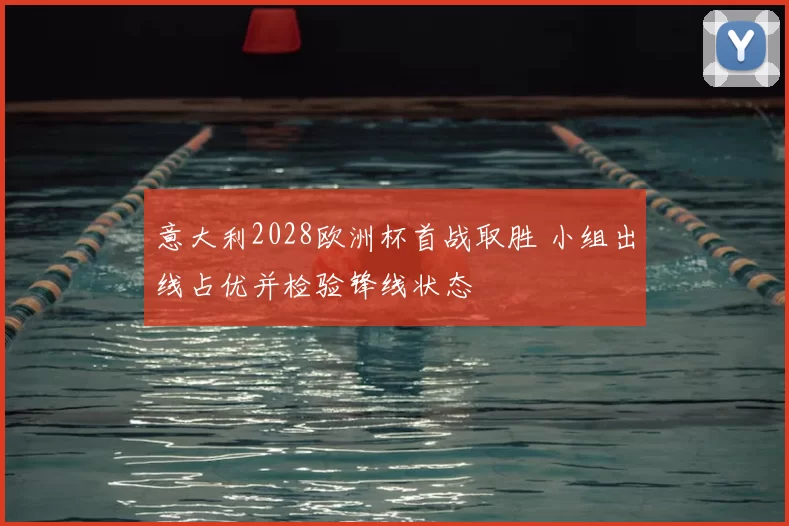 意大利2028欧洲杯首战取胜 小组出线占优并检验锋线状态