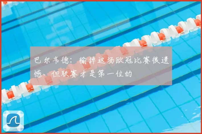 巴尔韦德：输掉这场欧冠比赛很遗憾，但联赛才是第一位的