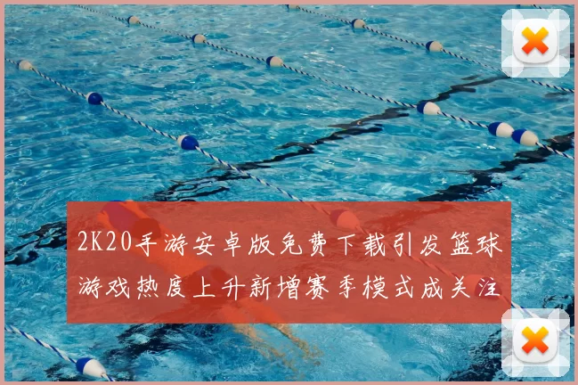 2K20手游安卓版免费下载引发篮球游戏热度上升新增赛季模式成关注焦点