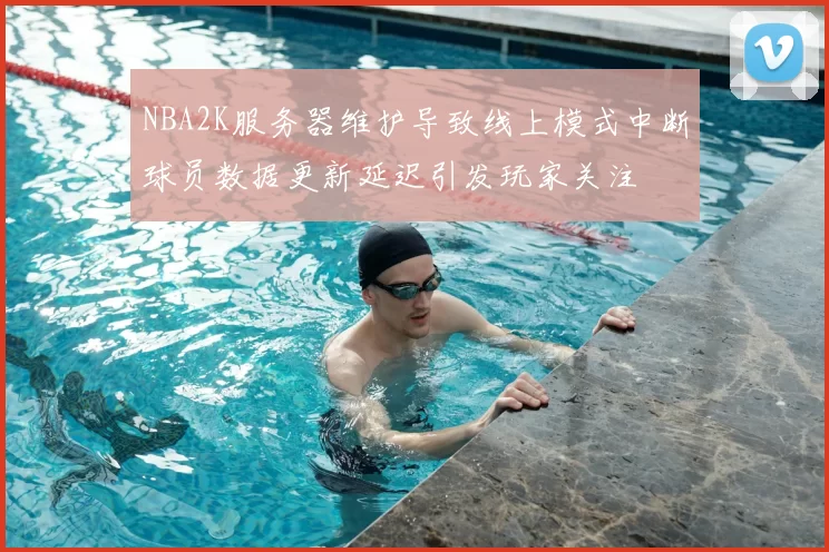 NBA2K服务器维护导致线上模式中断球员数据更新延迟引发玩家关注
