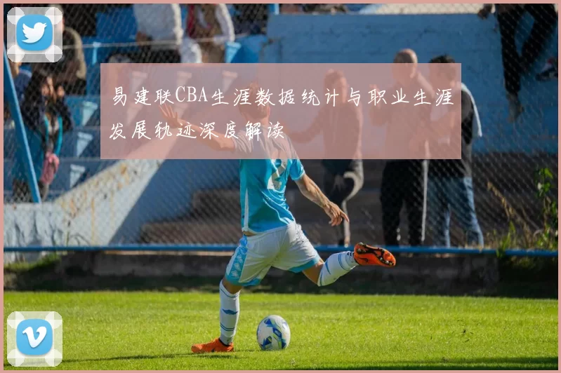 易建联CBA生涯数据统计与职业生涯发展轨迹深度解读