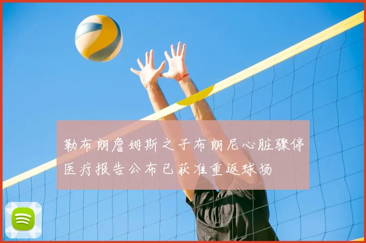 勒布朗詹姆斯之子布朗尼心脏骤停医疗报告公布已获准重返球场