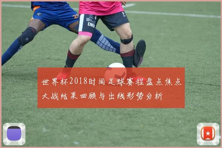 世界杯2018时间足球赛程盘点焦点大战结果回顾与出线形势分析