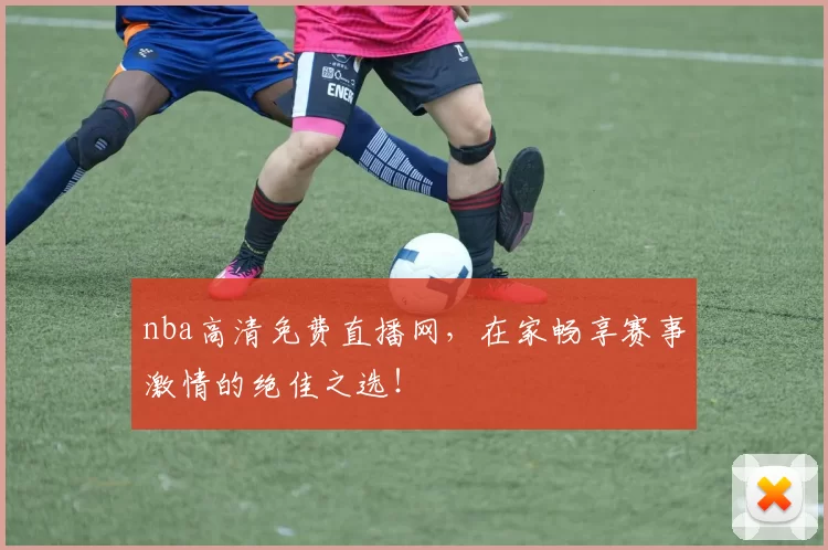 nba高清免费直播网，在家畅享赛事激情的绝佳之选！