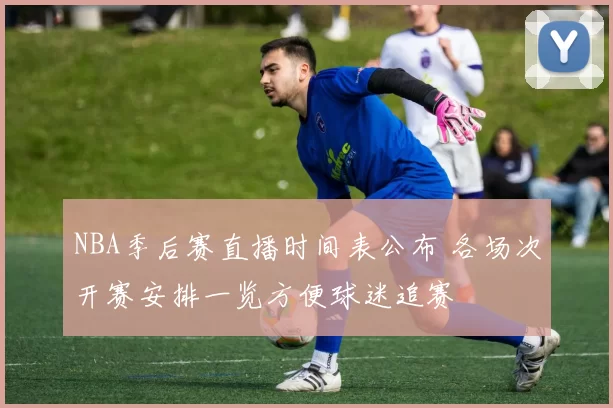 NBA季后赛直播时间表公布 各场次开赛安排一览方便球迷追赛