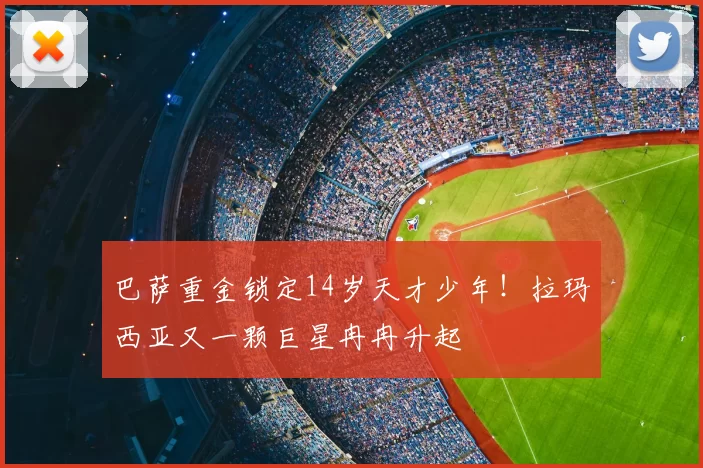 巴萨重金锁定14岁天才少年!拉玛西亚又一颗巨星冉冉升起
