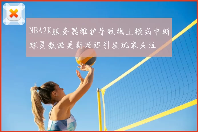 NBA2K服务器维护导致线上模式中断球员数据更新延迟引发玩家关注