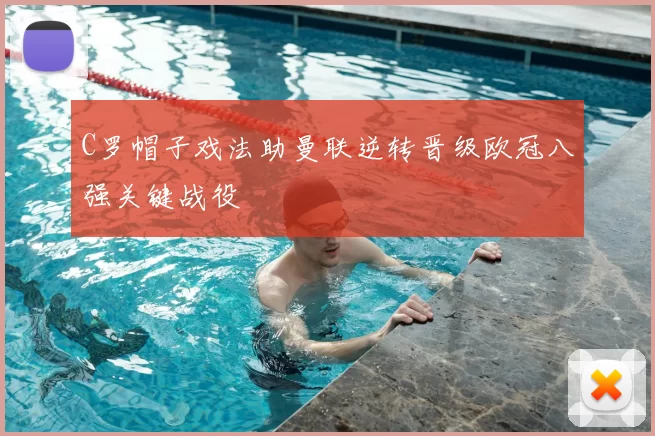 C罗帽子戏法助曼联逆转晋级欧冠八强关键战役