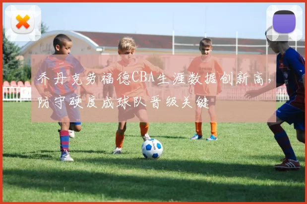 乔丹克劳福德CBA生涯数据创新高，防守硬度成球队晋级关键