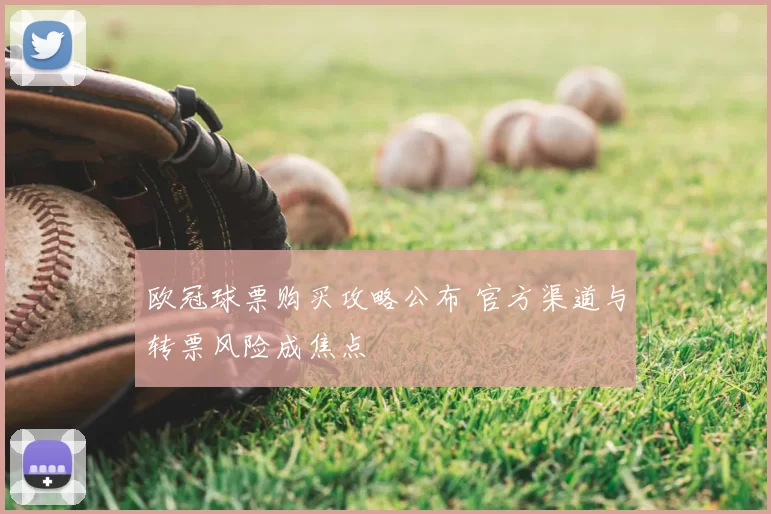 欧冠球票购买攻略公布 官方渠道与转票风险成焦点
