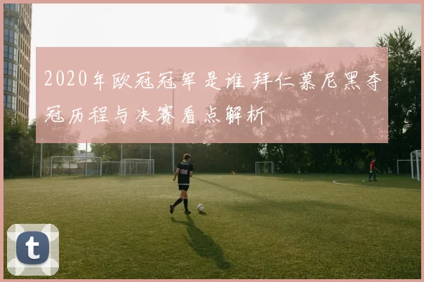 2020年欧冠冠军是谁 拜仁慕尼黑夺冠历程与决赛看点解析