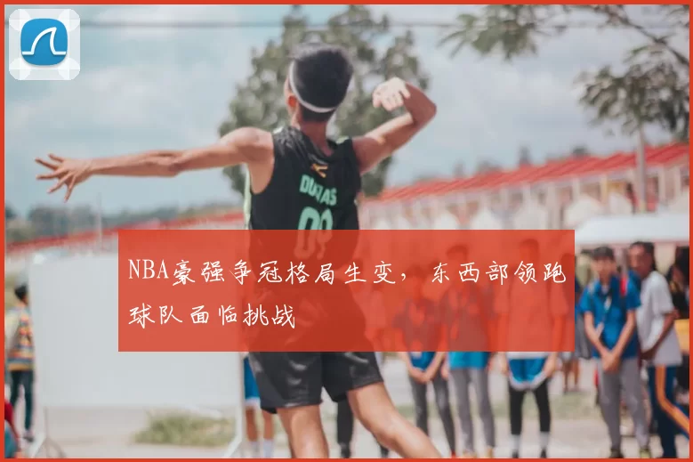 NBA豪强争冠格局生变,东西部领跑球队面临挑战