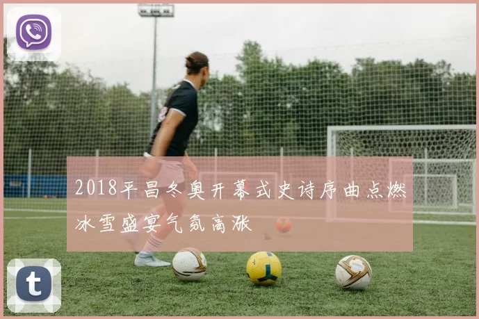 2018平昌冬奥开幕式史诗序曲点燃冰雪盛宴气氛高涨