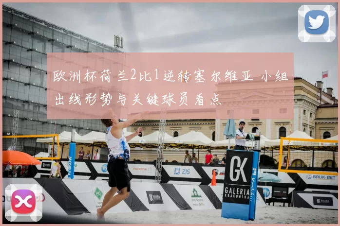 欧洲杯荷兰2比1逆转塞尔维亚 小组出线形势与关键球员看点