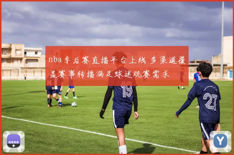 nba季后赛直播平台上线 多渠道覆盖赛事转播满足球迷观赛需求
