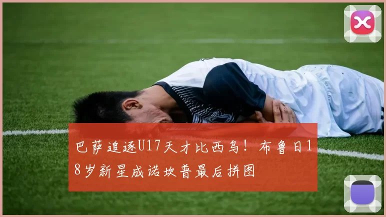 巴萨追逐U17天才比西乌！布鲁日18岁新星成诺坎普最后拼图