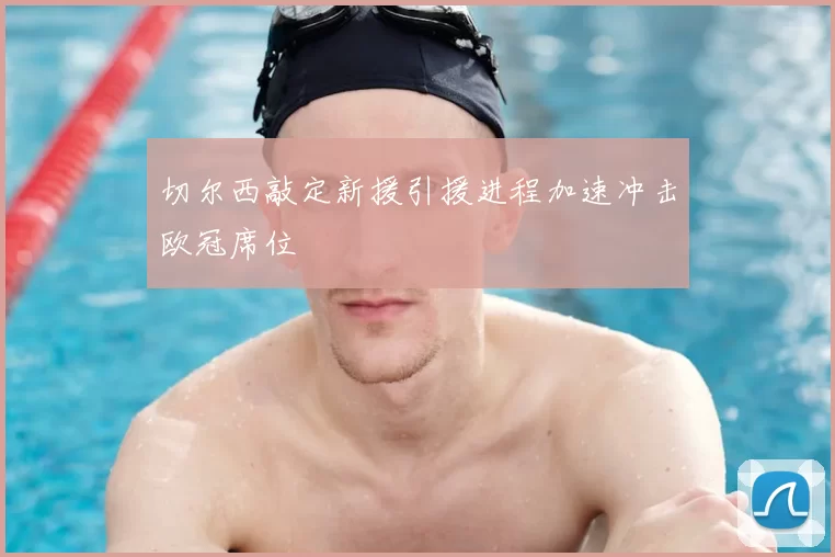 切尔西敲定新援引援进程加速冲击欧冠席位