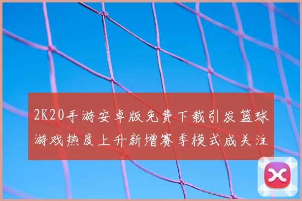 2K20手游安卓版免费下载引发篮球游戏热度上升新增赛季模式成关注焦点