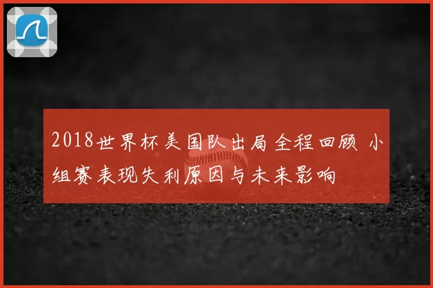 2018世界杯美国队出局全程回顾 小组赛表现失利原因与未来影响