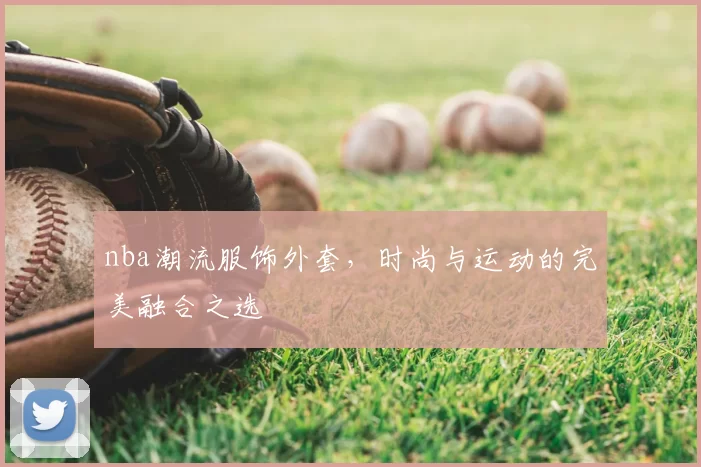 nba潮流服饰外套，时尚与运动的完美融合之选