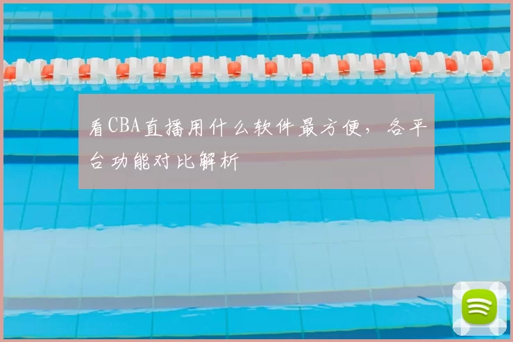 看CBA直播用什么软件最方便，各平台功能对比解析