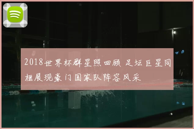 2018世界杯群星照回顾 足坛巨星同框展现豪门国家队阵容风采