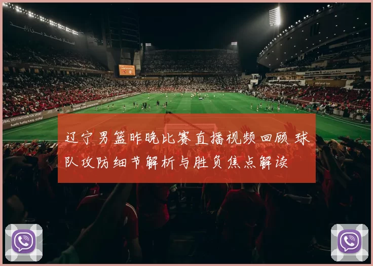 辽宁男篮昨晚比赛直播视频回顾 球队攻防细节解析与胜负焦点解读