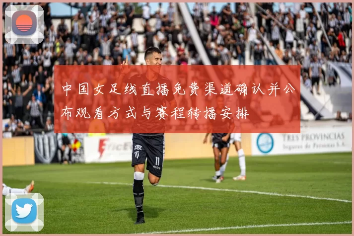 中国女足线直播免费渠道确认并公布观看方式与赛程转播安排