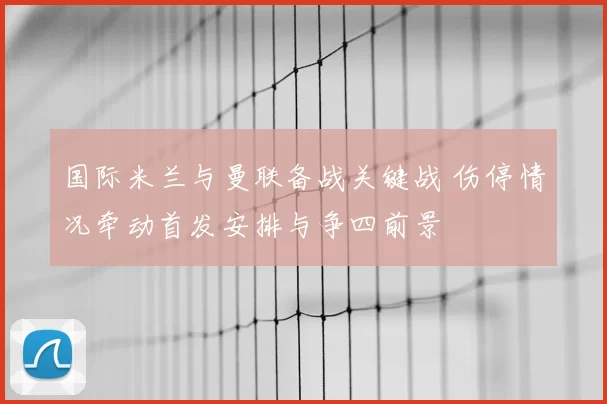 国际米兰与曼联备战关键战 伤停情况牵动首发安排与争四前景