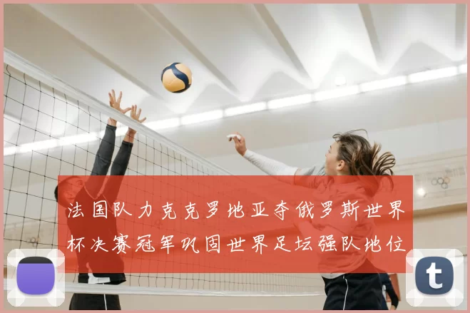 法国队力克克罗地亚夺俄罗斯世界杯决赛冠军巩固世界足坛强队地位