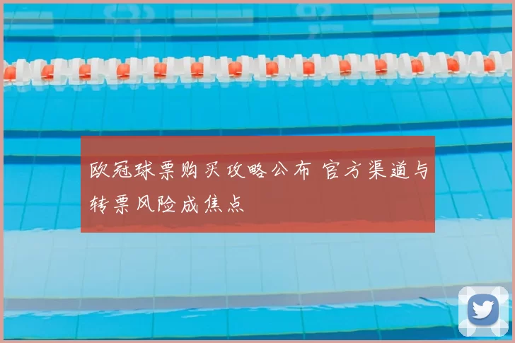 欧冠球票购买攻略公布 官方渠道与转票风险成焦点