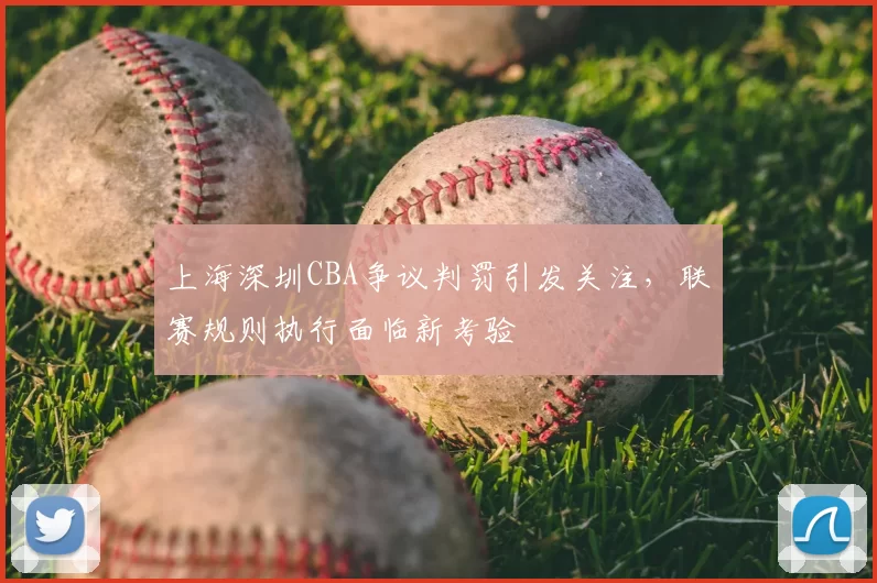 上海深圳CBA争议判罚引发关注，联赛规则执行面临新考验