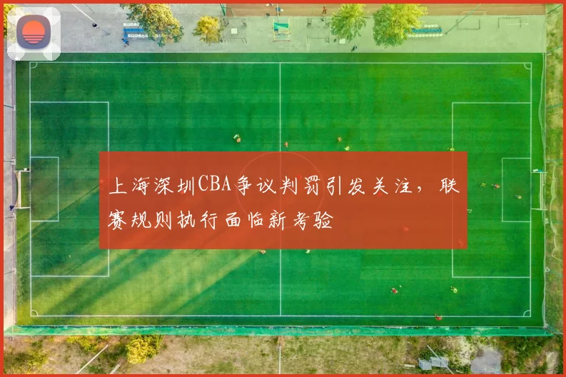 上海深圳CBA争议判罚引发关注，联赛规则执行面临新考验