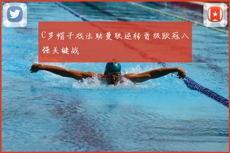 C罗帽子戏法助曼联逆转晋级欧冠八强关键战