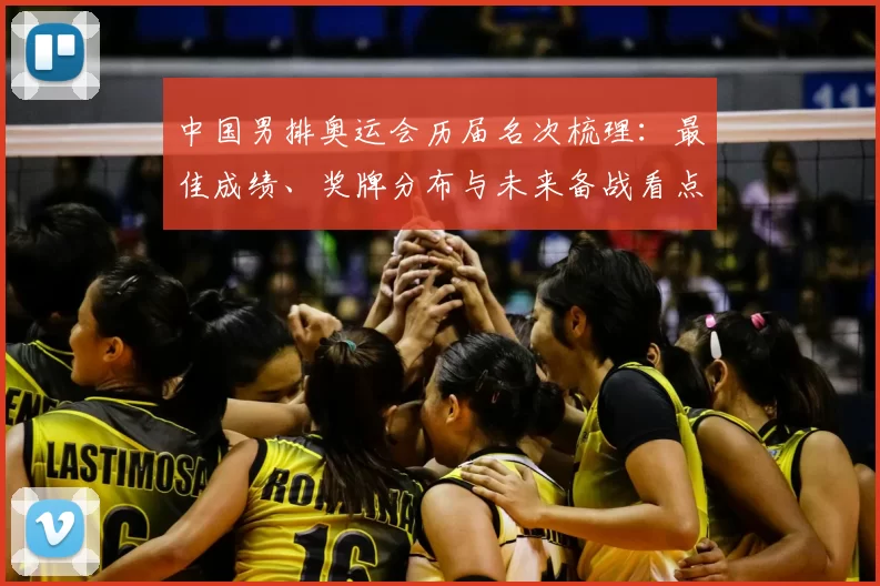 中国男排奥运会历届名次梳理：最佳成绩、奖牌分布与未来备战看点